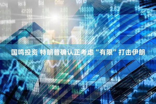 国鸣投资 特朗普确认正考虑“有限”打击伊朗
