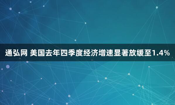 通弘网 美国去年四季度经济增速显著放缓至1.4%