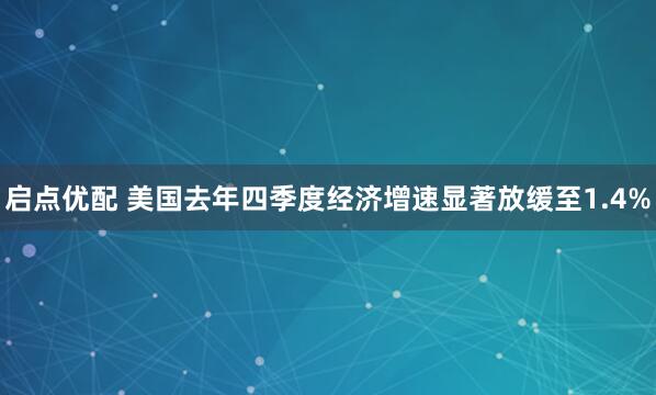 启点优配 美国去年四季度经济增速显著放缓至1.4%