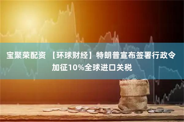 宝聚荣配资 【环球财经】特朗普宣布签署行政令 加征10%全球进口关税