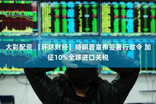 大彩配资 【环球财经】特朗普宣布签署行政令 加征10%全球进口关税
