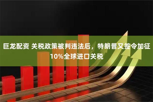 巨龙配资 关税政策被判违法后，特朗普又签令加征10%全球进口关税