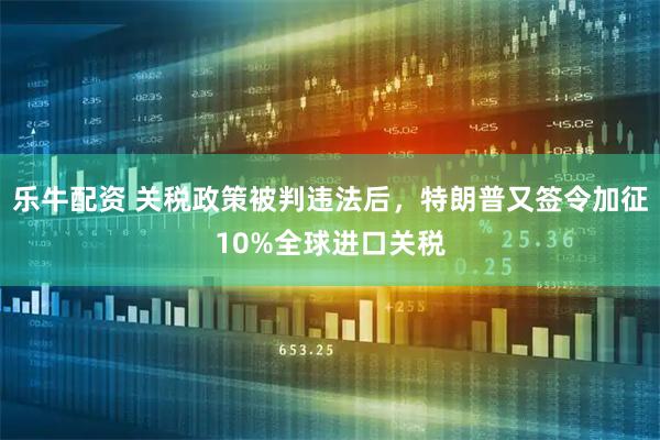 乐牛配资 关税政策被判违法后，特朗普又签令加征10%全球进口关税