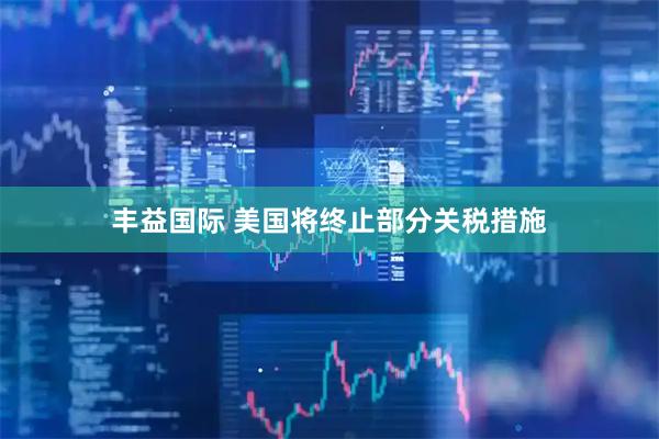 丰益国际 美国将终止部分关税措施