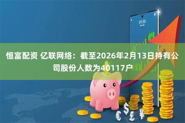 恒富配资 亿联网络：截至2026年2月13日持有公司股份人数为40117户