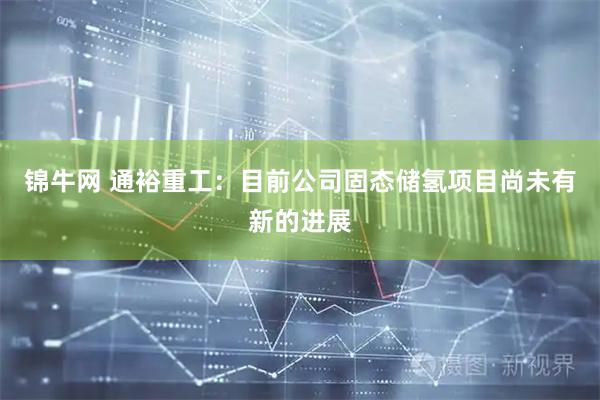 锦牛网 通裕重工：目前公司固态储氢项目尚未有新的进展