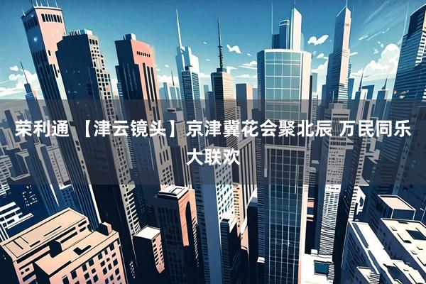 荣利通 【津云镜头】京津冀花会聚北辰 万民同乐大联欢