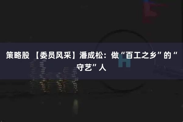 策略股 【委员风采】潘成松：做“百工之乡”的“守艺”人