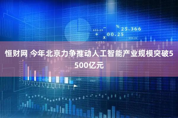 恒财网 今年北京力争推动人工智能产业规模突破5500亿元