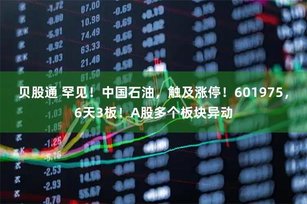 贝股通 罕见！中国石油，触及涨停！601975，6天3板！A股多个板块异动