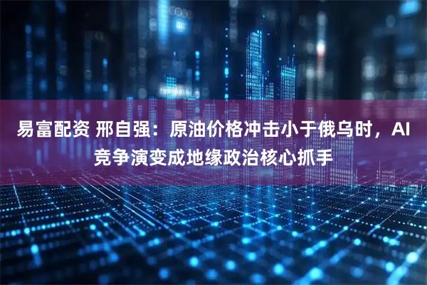 易富配资 邢自强:原油价格冲击小于俄乌时,AI竞争演变成地缘政治核心抓手