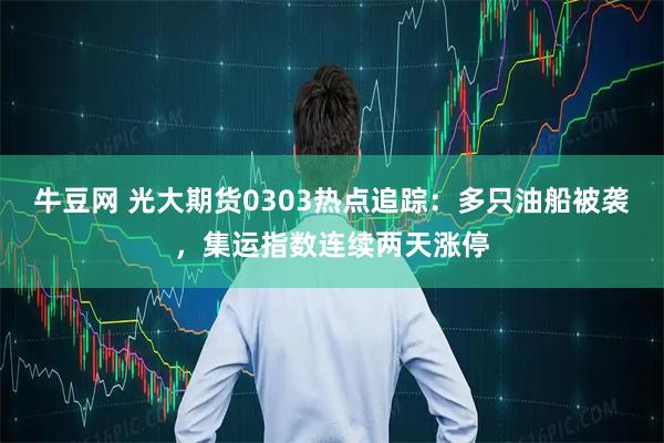 牛豆网 光大期货0303热点追踪：多只油船被袭，集运指数连续两天涨停