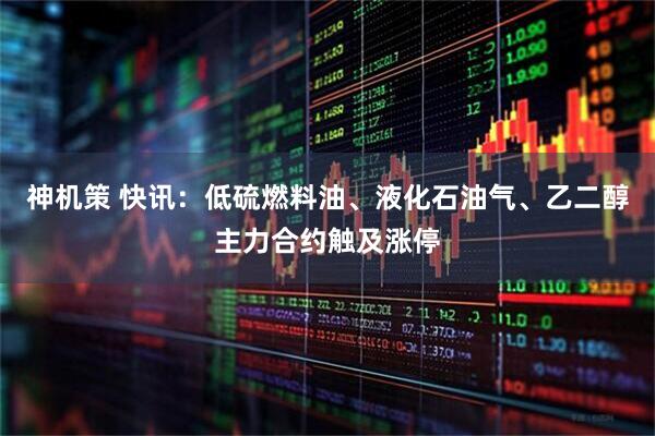 神机策 快讯:低硫燃料油、液化石油气、乙二醇主力合约触及涨停
