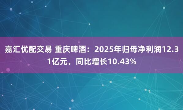 嘉汇优配交易 重庆啤酒：2025年归母净利润12.31亿元，同比增长10.43%