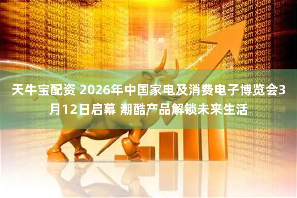 天牛宝配资 2026年中国家电及消费电子博览会3月12日启幕 潮酷产品解锁未来生活