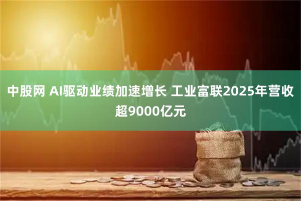 中股网 AI驱动业绩加速增长 工业富联2025年营收超9000亿元