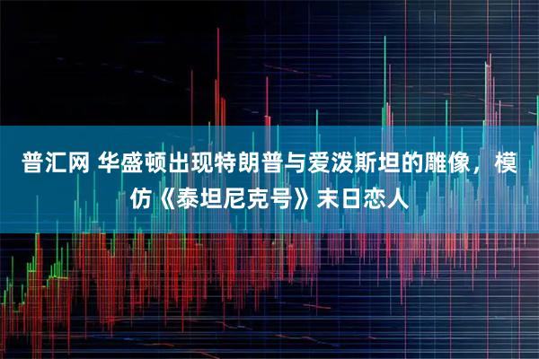 普汇网 华盛顿出现特朗普与爱泼斯坦的雕像，模仿《泰坦尼克号》末日恋人