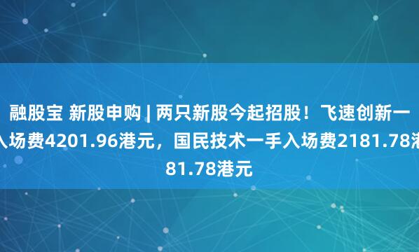 融股宝 新股申购 | 两只新股今起招股！飞速创新一手入场费4201.96港元，国民技术一手入场费2181.78港元