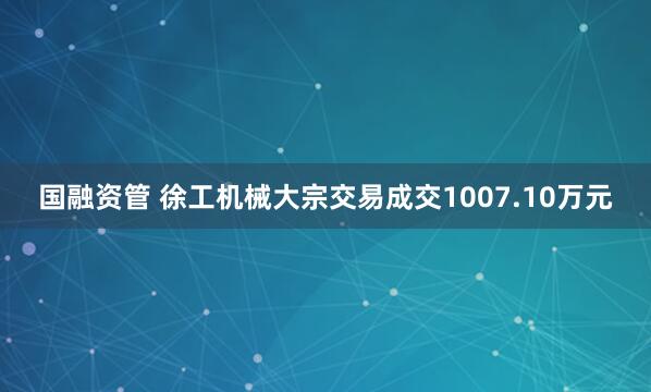 国融资管 徐工机械大宗交易成交1007.10万元