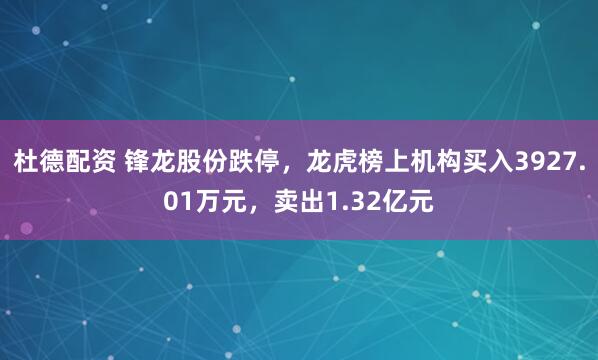 杜德配资 锋龙股份跌停，龙虎榜上机构买入3927.01万元，卖出1.32亿元