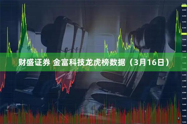 财盛证券 金富科技龙虎榜数据（3月16日）