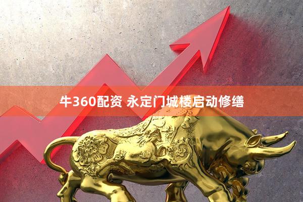牛360配资 永定门城楼启动修缮