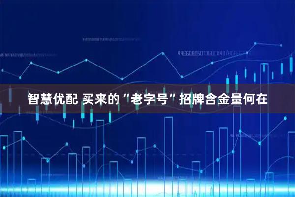 智慧优配 买来的“老字号”招牌含金量何在