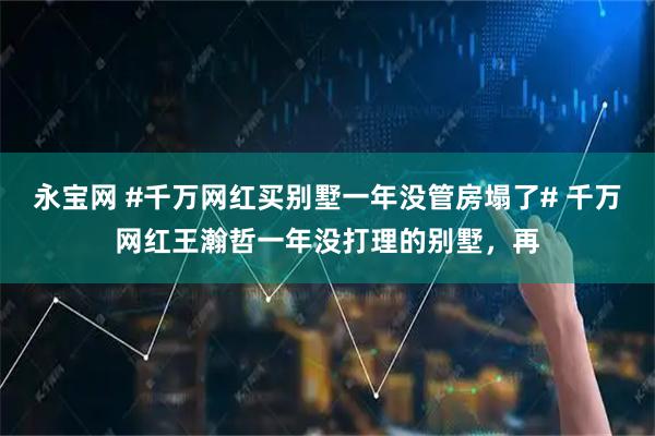 永宝网 #千万网红买别墅一年没管房塌了# 千万网红王瀚哲一年没打理的别墅，再