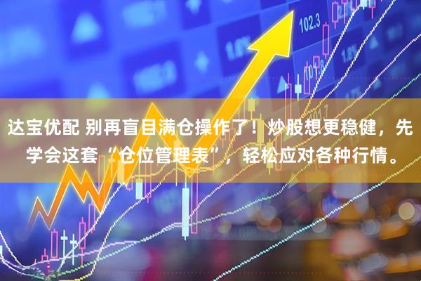 达宝优配 别再盲目满仓操作了！炒股想更稳健，先学会这套 “仓位管理表”，轻松应对各种行情。