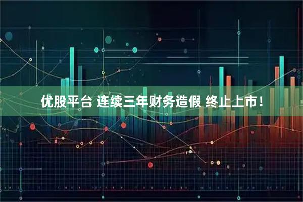 优股平台 连续三年财务造假 终止上市！
