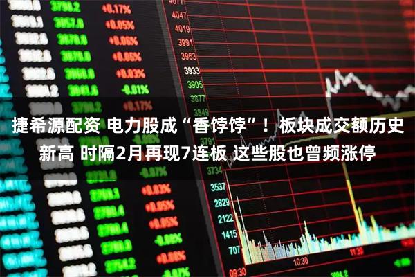 捷希源配资 电力股成“香饽饽”!板块成交额历史新高 时隔2月再现7连板 这些股也曾频涨停