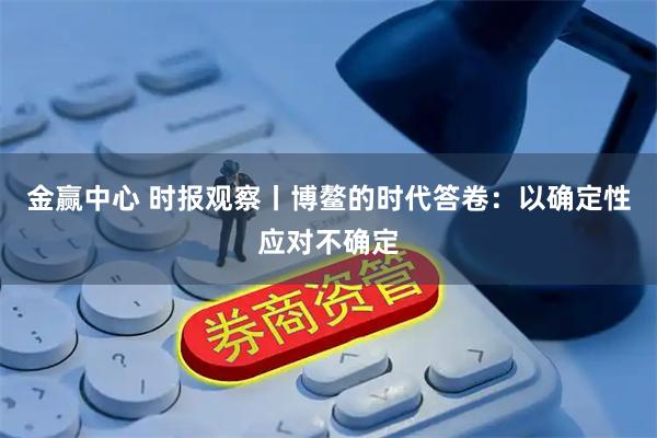 金赢中心 时报观察丨博鳌的时代答卷：以确定性应对不确定