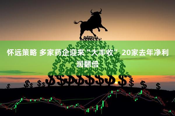 怀远策略 多家药企迎来“大丰收” 20家去年净利润翻倍