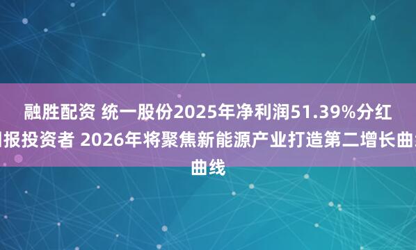 融胜配资 统一股份2025年净利润51.39%分红回报投资者 2026年将聚焦新能源产业打造第二增长曲线