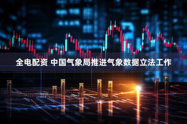 全电配资 中国气象局推进气象数据立法工作