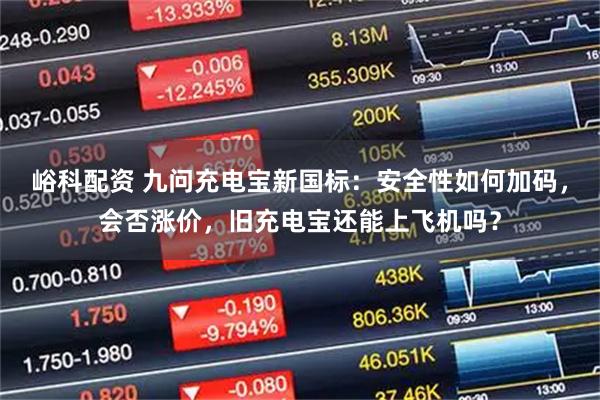 峪科配资 九问充电宝新国标：安全性如何加码，会否涨价，旧充电宝还能上飞机吗？