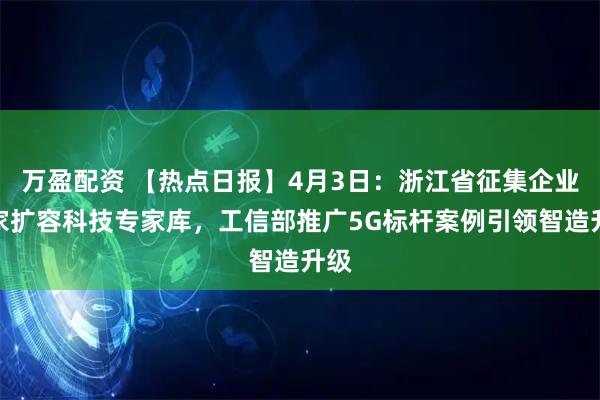 万盈配资 【热点日报】4月3日：浙江省征集企业专家扩容科技专家库，工信部推广5G标杆案例引领智造升级