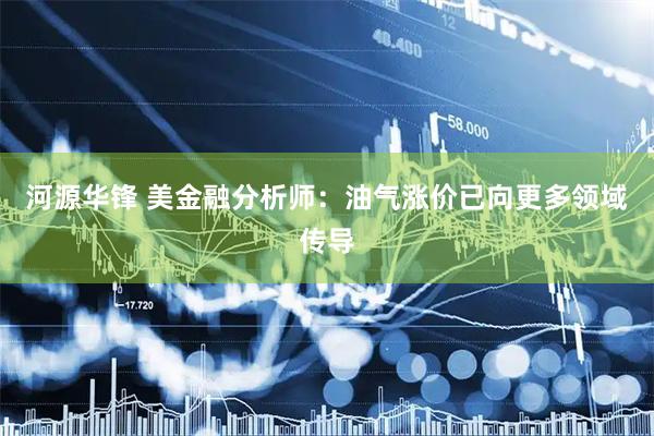 河源华锋 美金融分析师：油气涨价已向更多领域传导
