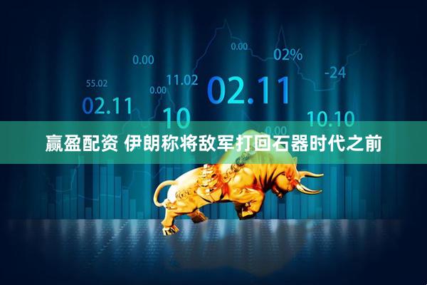 赢盈配资 伊朗称将敌军打回石器时代之前