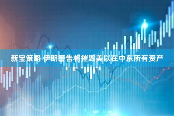 新宝策略 伊朗警告将摧毁美以在中东所有资产