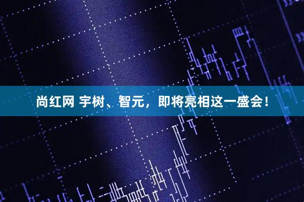 尚红网 宇树、智元，即将亮相这一盛会！