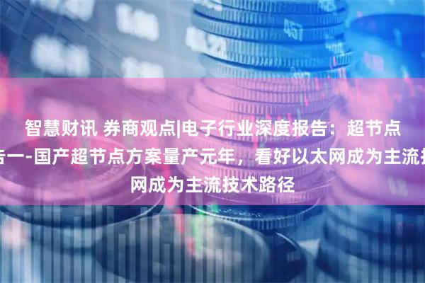 智慧财讯 券商观点|电子行业深度报告：超节点系列报告一-国产超节点方案量产元年，看好以太网成为主流技术路径