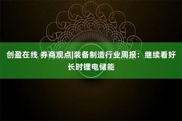 创盈在线 券商观点|装备制造行业周报：继续看好长时锂电储能
