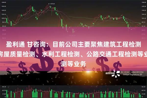 盈利通 甘咨询：目前公司主要聚焦建筑工程检测、房屋质量检测、水利工程检测、公路交通工程检测等业务