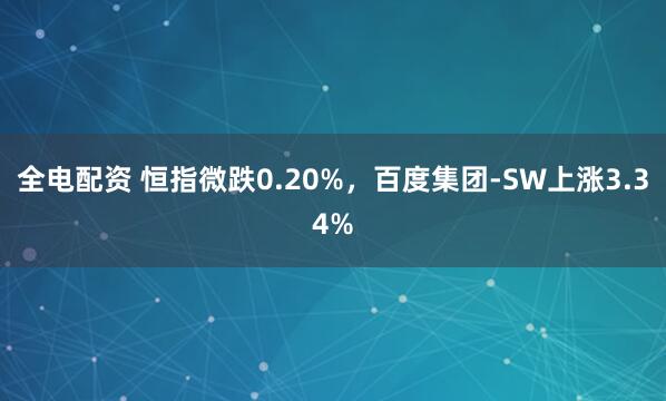 全电配资 恒指微跌0.20%，百度集团-SW上涨3.34%