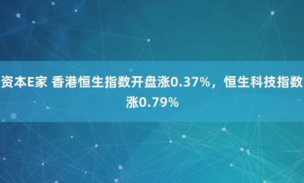资本E家 香港恒生指数开盘涨0.37%，恒生科技指数涨0.79%