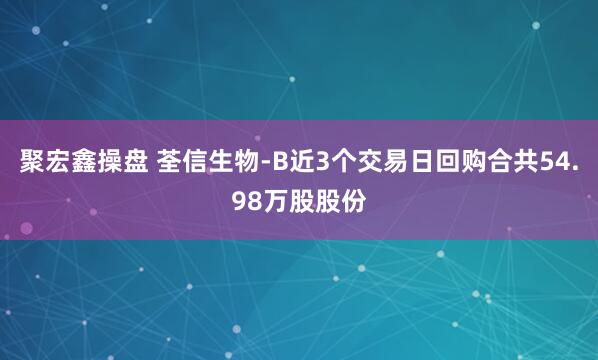 聚宏鑫操盘 荃信生物-B近3个交易日回购合共54.98万股股份