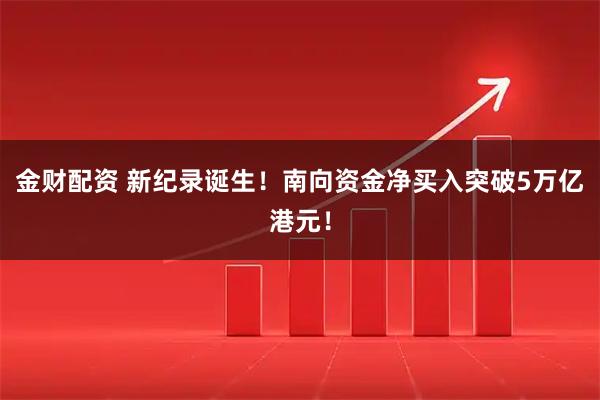 金财配资 新纪录诞生！南向资金净买入突破5万亿港元！