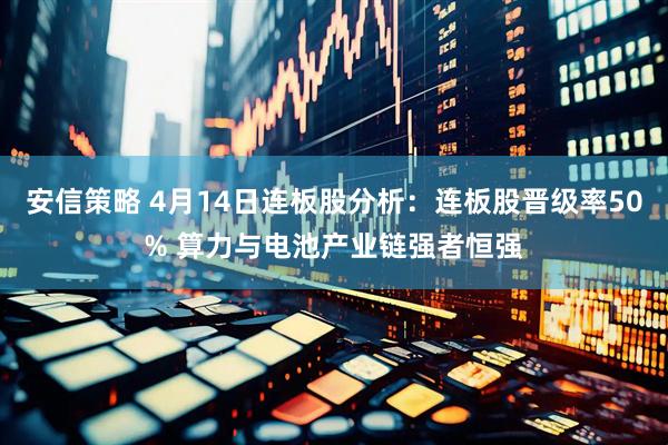 安信策略 4月14日连板股分析:连板股晋级率50% 算力与电池产业链强者恒强