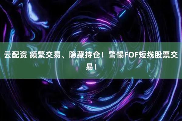 云配资 频繁交易、隐藏持仓！警惕FOF短线股票交易！